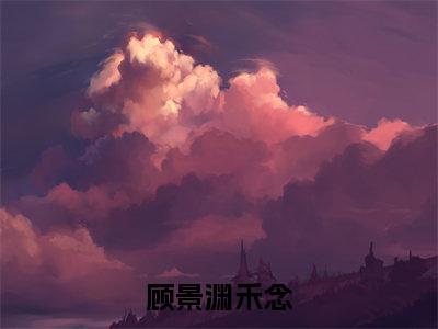 顾景渊禾念（禾念顾景渊）全文小说在线阅读-顾景渊禾念全章节最新阅读