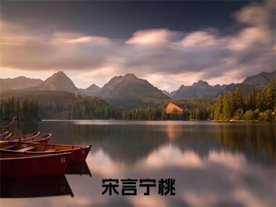 宁桃宋言（宋言宁桃全章节完整版）免费阅读_（宁桃宋言）全文无删减免费阅读（宁桃宋言）