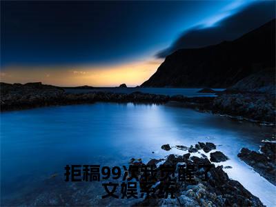 精选热门拒稿99次我觉醒了文娱系统全文无删减版在线阅读