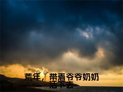 （荒年，带着爷爷奶奶活下去）岁禾全文完整版-最新热门榜单小说荒年，带着爷爷奶奶活下去（岁禾）