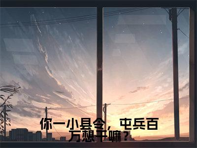 江元小说(你一小县令,屯兵百万想干嘛?)全文免费阅读无弹窗大结局_江元小说最新章节列表