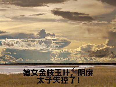 嫡女金枝玉叶,阴戾太子失控了!(姜翰汶沈金瑶)免费全文阅读小说_嫡女金枝玉叶,阴戾太子失控了!免费在线阅读(姜翰汶沈金瑶)小说最新章节列表