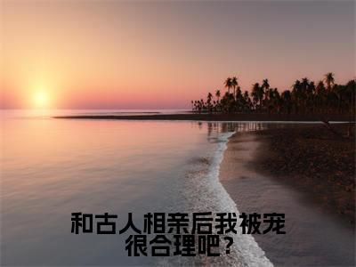 和古人相亲后我被宠很合理吧？小说（晏初霍去霄）全文免费阅读无弹窗大结局_（和古人相亲后我被宠很合理吧？）晏初霍去霄最新章节列表