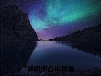 我和你春山负雪全文免费阅读无弹窗大结局（谢知漪顾云祁）_我和你春山负雪最新章节列表_笔趣阁（谢知漪顾云祁）