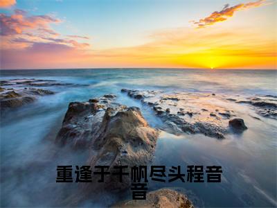 (程音音后续+免费)重逢于千帆尽头程音音小说大结局-精彩美文程音音免费阅读