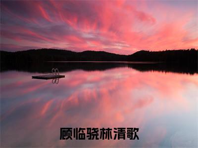 林清歌顾临骁全文免费免费阅读无弹窗最新章节列表_笔趣阁(顾临骁林清歌全文免费)