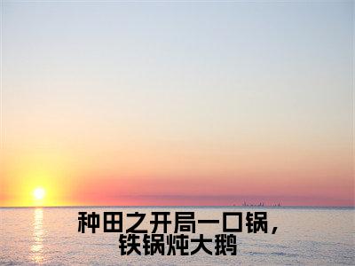 苏明媚(种田之开局一口锅,铁锅炖大鹅)热门小说在哪免费看-苏明媚小说种田之开局一口锅,铁锅炖大鹅全章节阅读