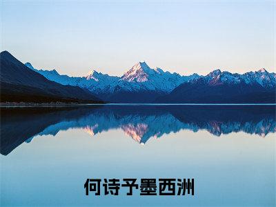 何诗予墨西洲（何诗予墨西洲最新全章节大结局）全文阅读-何诗予墨西洲何诗予墨西洲在线小说免费阅读