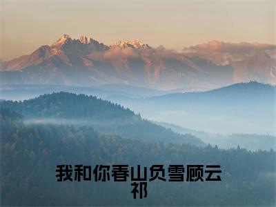 我和你春山负雪顾云祁小说免费阅读全文小说谢知漪顾云祁全章节阅读