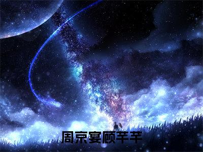 周京宴顾芊芊在线阅读(周京宴顾芊芊小说)全文免费阅读无弹窗大结局_周京宴顾芊芊免费最新章节列表