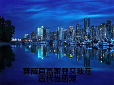 江清月（穿成首富家独女我在古代当团宠）是什么小说_主角是（江清月）的小说（穿成首富家独女我在古代当团宠）最新章节无弹窗阅读