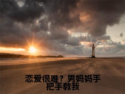 恋爱很难?男妈妈手把手教我(姜绵)全文免费阅读无弹窗大结局_恋爱很难?男妈妈手把手教我(姜绵)最新章节列表