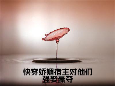 快穿娇媚宿主对他们强娶豪夺小说全文（乔楚）精选免费小说_快穿娇媚宿主对他们强娶豪夺小说全文最新章节列表