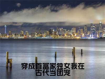穿成首富家独女我在古代当团宠免费阅读（江清月）完整版全文全章节阅读（江清月免费+番外）