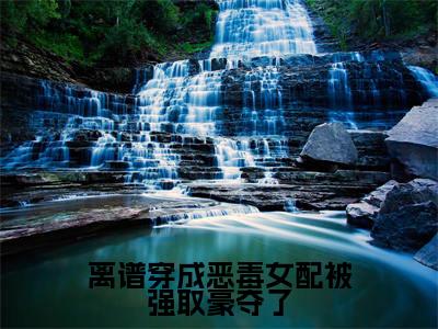 热文（离谱穿成恶毒女配被强取豪夺了）美文阅读_热门小说离谱穿成恶毒女配被强取豪夺了主人公是（霍殃郁娴）完整版最新小说大结局_笔趣阁