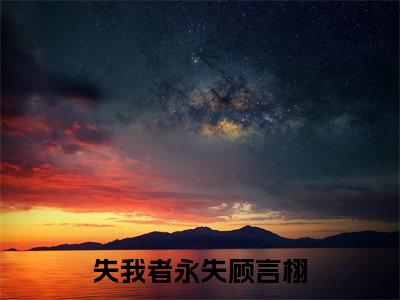 姜念念顾言栩小说（失我者永失顾言栩）无弹窗大结局-失我者永失顾言栩（姜念念顾言栩）完整版免费阅读