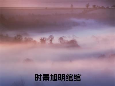 热文明绾绾时景旭小说全文阅读_时景旭明绾绾(明绾绾时景旭)全文免费阅读最新章节列表