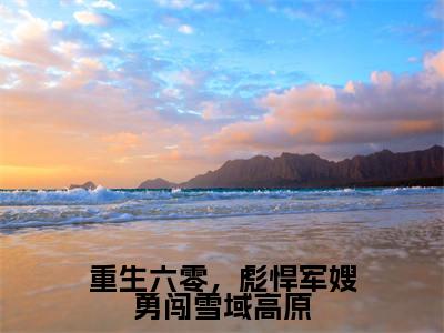 重生六零，彪悍军嫂勇闯雪域高原全文免费无弹窗大结局_周建军苏海燕免费重生六零，彪悍军嫂勇闯雪域高原最新章节列表_笔趣阁