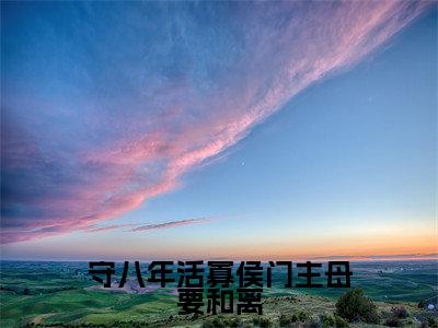 谢清秦婉(守八年活寡侯门主母要和离)全文免费阅读大结局-谢清秦婉最新章节列表笔趣阁