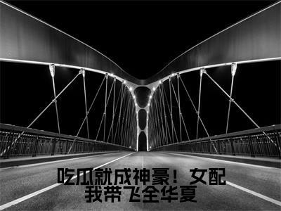 吃瓜就成神豪！女配我带飞全华夏全文免费阅读无弹窗大结局_（姜妙）吃瓜就成神豪！女配我带飞全华夏在线阅读无弹窗