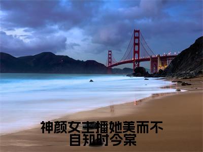 时今棠（神颜女主播她美而不自知时今棠）完整版小说阅读-时今棠小说（神颜女主播她美而不自知时今棠）精彩免费试读