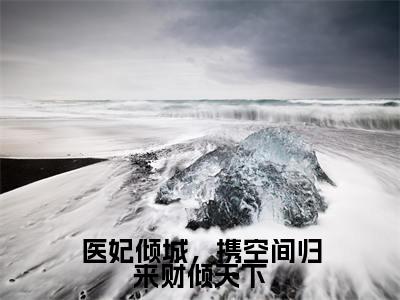 医妃倾城，携空间归来财倾天下（宋乔伊）全文免费阅读无弹窗大结局_医妃倾城，携空间归来财倾天下最新章节列表_笔趣阁