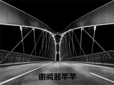 裴芊芊谢阙(谢阙裴芊芊)全文免费阅读无弹窗大结局_裴芊芊谢阙小说精彩免费试读