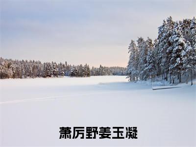 萧厉野姜玉凝（姜玉凝萧厉野）全文免费阅读无弹窗大结局_姜玉凝萧厉野小说免费最新章节列表_笔趣阁