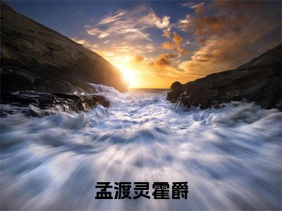 孟渡灵霍爵(孟渡灵霍爵)免费全文阅读小说_(孟渡灵霍爵)孟渡灵霍爵最新章节列表