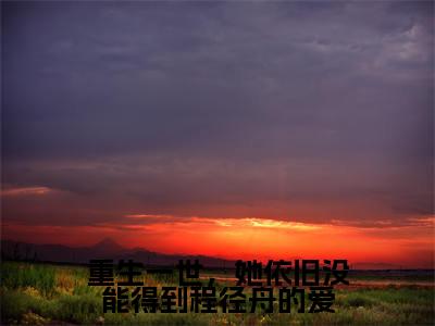 人气小说重生一世,她依旧没能得到程径舟的爱在线阅读-正版小说《重生一世,她依旧没能得到程径舟的爱》慕安颜程径舟全文阅读