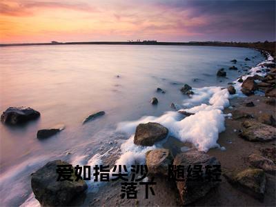 靳屹舟夏晴天免费小说(爱如指尖沙,随缘轻落下)全文无弹窗阅读靳屹舟夏晴天大结局免费阅读无弹窗