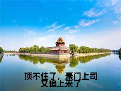 热文（顶不住了，豪门上司又追上来了）美文阅读_热门小说顶不住了，豪门上司又追上来了主人公是（谢景珩江柠）完整版最新小说大结局_笔趣阁