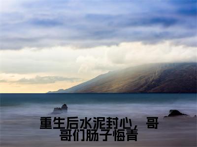 重生后水泥封心，哥哥们肠子悔青小说（秦浅霍余舟）精彩章节-秦浅霍余舟全文免费在线阅读