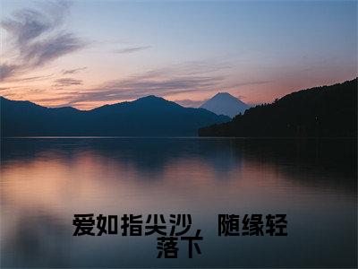 爱如指尖沙，随缘轻落下（靳屹舟夏晴天）全文阅读_小说爱如指尖沙，随缘轻落下免费阅读（靳屹舟夏晴天）笔趣阁