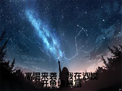 高温来袭，我在沙漠开鱼塘暴富全文免费阅读大结局_高温来袭，我在沙漠开鱼塘暴富（林岑月陆观宇）最新章节列表