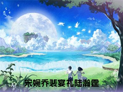 （免费）+（番外）主角是宋婉乔裴宴礼陆瀚霆的小说-宋婉乔裴宴礼陆瀚霆全文无弹窗免费阅读