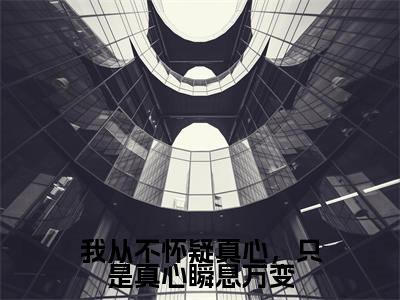 我从不怀疑真心，只是真心瞬息万变小说免费阅读陈嘉怡陆曜钧小说全文免费阅读_（我从不怀疑真心，只是真心瞬息万变）陈嘉怡陆曜钧最新章节列表笔趣阁