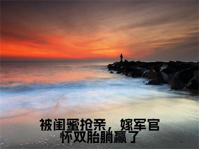 被闺蜜抢亲，嫁军官怀双胎躺赢了（陆观山虞梨）小说全文免费_被闺蜜抢亲，嫁军官怀双胎躺赢了（陆观山虞梨）最新章节目录笔趣阁