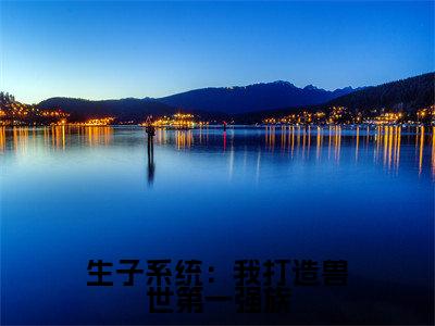 生子系统:我打造兽世第一强族涂米全文免费阅读_生子系统:我打造兽世第一强族无弹窗最新章节