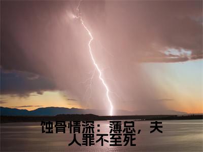 蚀骨情深:薄总,夫人罪不至死(许宁薄雲深)全文免费阅读无弹窗大结局_蚀骨情深:薄总,夫人罪不至死免费阅读全文大结局