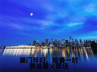 晓宝蓓txt(豪门弃妇,抛妻一时爽追妻火葬场)全文免费阅读无弹窗大结局_晓宝蓓最新章节列表_笔趣阁(豪门弃妇,抛妻一时爽追妻火葬场)