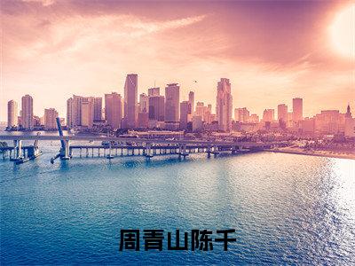 周青山陈千小说全文免费阅读（周青山陈千）全文免费阅读无弹窗_周青山陈千小说全文免费阅读