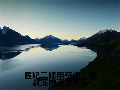 新书热荐医妃二嫁带空间，皇叔宠她无法无天全文免费阅读无弹窗大结局-小说萧寒川叶照眠全文完整版免费阅读