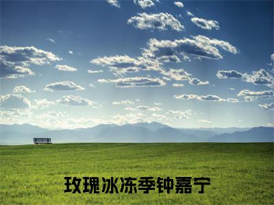 玫瑰冰冻季钟嘉宁小说（钟嘉宁）热推新书_玫瑰冰冻季钟嘉宁最新章节在线阅读_笔趣阁