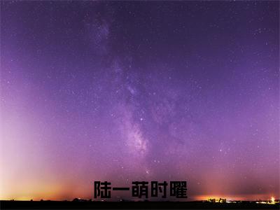 陆一萌时曜(陆一萌时曜)全文免费阅读无弹窗_陆一萌时曜小说免费阅读_笔趣阁