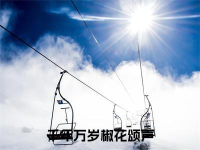 千年万岁椒花颂声(江念念)小说全文免费读无弹窗大结局_千年万岁椒花颂声小说章节试读最新章节列表笔趣阁