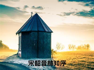 林知序宋韶音小说全文免费阅读大结局-宋韶音林知序最新章节列表免费阅读