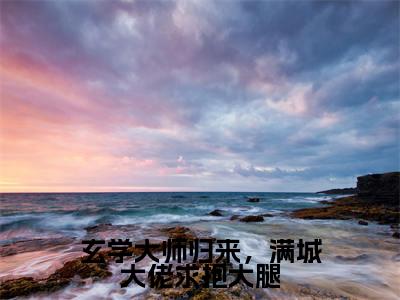 玄学大师归来，满城大佬求抱大腿免费小说-玄学大师归来，满城大佬求抱大腿完结版在线阅读