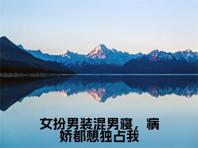 女扮男装混男寝，病娇都想独占我（傅筱）全文免费阅读_傅筱正版小说全文阅读