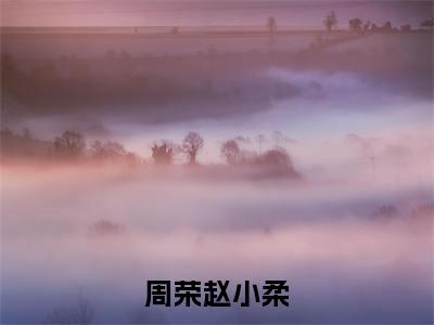 赵小柔周荣小说-周荣赵小柔最新章节全文阅读